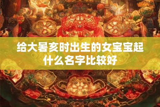 给大暑亥时出生的女宝宝起什么名字比较好