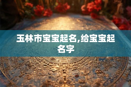 玉林市宝宝起名,给宝宝起名字