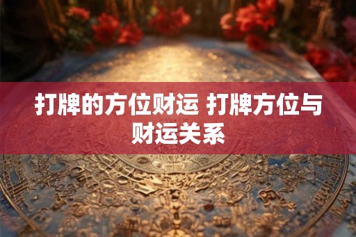 打牌的方位财运 打牌方位与财运关系 打牌的方位财运 打牌方位与财运关系