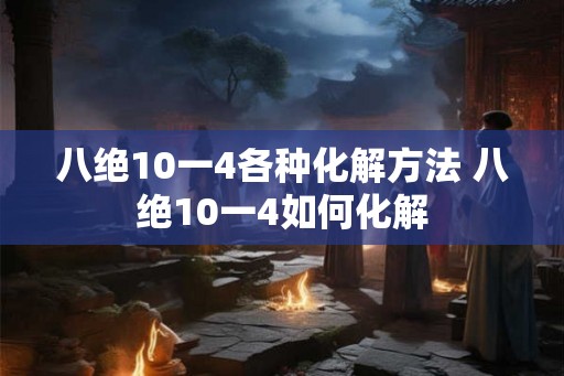 八绝10一4各种化解方法 八绝10一4如何化解