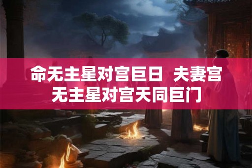 命无主星对宫巨日 夫妻宫无主星对宫天同巨门 命无主星对宫巨日 夫妻宫无主星对宫天同巨门