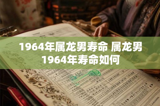 1964年属龙男寿命 属龙男1964年寿命如何 1964年属龙男寿命 属龙男1964年寿命如何