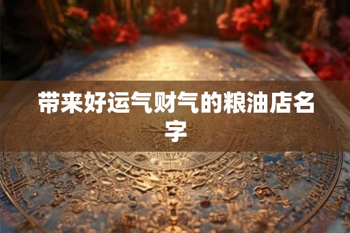 带来好运气财气的粮油店名字