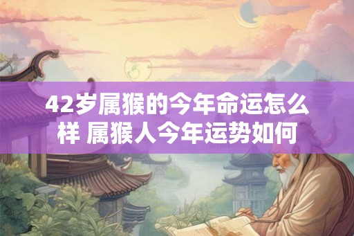 42岁属猴的今年命运怎么样 属猴人今年运势如何