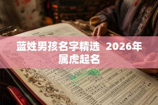 蓝姓男孩名字精选 2026年属虎起名 蓝姓男孩名字精选 2026年属虎起名