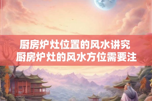 厨房炉灶位置的风水讲究 厨房炉灶的风水方位需要注意什么