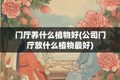 门厅养什么植物好(公司门厅放什么植物最好)