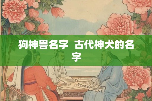 狗神兽名字  古代神犬的名字