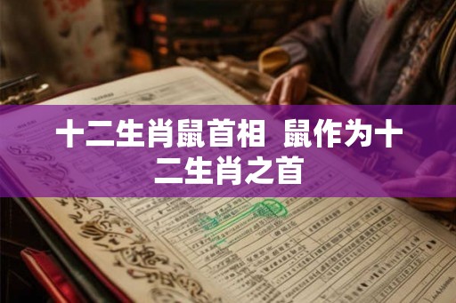 十二生肖鼠首相  鼠作为十二生肖之首