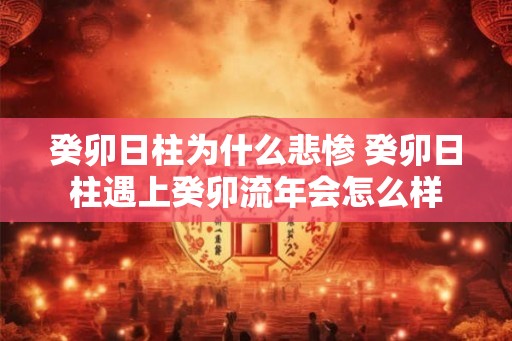 癸卯日柱为什么悲惨 癸卯日柱遇上癸卯流年会怎么样 癸卯日柱为什么悲惨 癸卯日柱遇上癸卯流年会怎么样