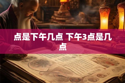 点是下午几点 下午3点是几点