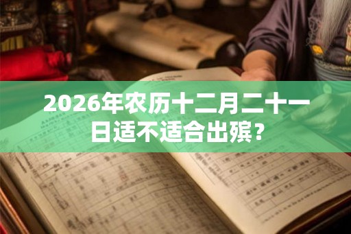 2026年农历十二月二十一日适不适合出殡？