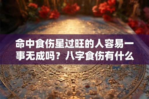 命中食伤星过旺的人容易一事无成吗?八字食伤有什么特点? 命中食伤星过旺的人容易一事无成吗?八字食伤有什么特点?