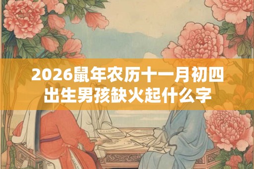 2026鼠年农历十一月初四出生男孩缺火起什么字