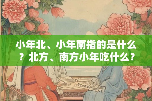 小年北、小年南指的是什么？北方、南方小年吃什么？