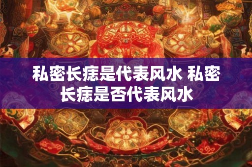 私密长痣是代表风水 私密长痣是否代表风水