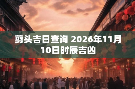 剪头吉日查询 2026年11月10日时辰吉凶