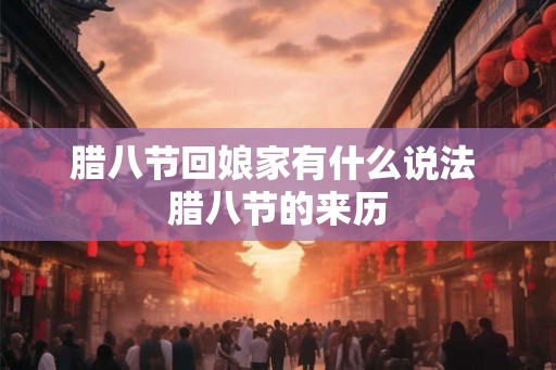腊八节回娘家有什么说法 腊八节的来历 腊八节回娘家有什么说法 腊八节的来历