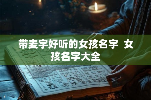 带麦字好听的女孩名字  女孩名字大全