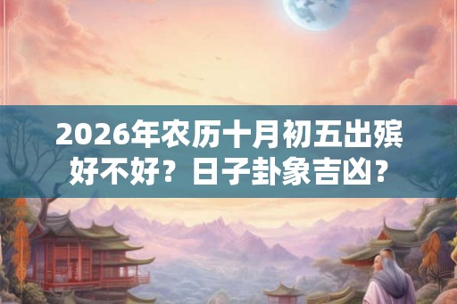 2026年农历十月初五出殡好不好？日子卦象吉凶？