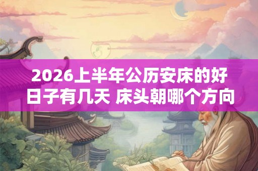 2026上半年公历安床的好日子有几天 床头朝哪个方向睡觉最好