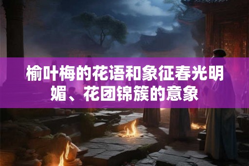 榆叶梅的花语和象征春光明媚、花团锦簇的意象 榆叶梅的花语和象征春光明媚、花团锦簇的意象