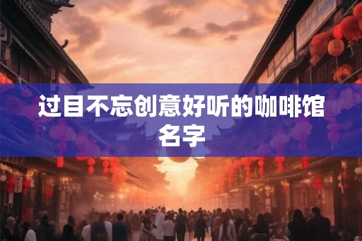 过目不忘创意好听的咖啡馆名字 过目不忘创意好听的咖啡馆名字