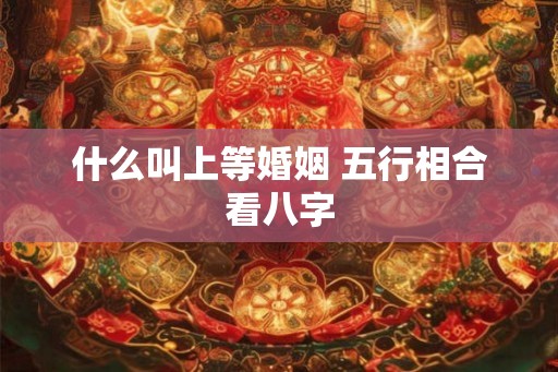 什么叫上等婚姻 五行相合看八字