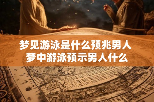 梦见游泳是什么预兆男人 梦中游泳预示男人什么