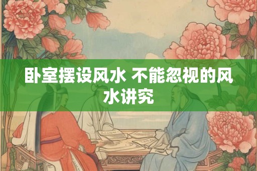 卧室摆设风水 不能忽视的风水讲究