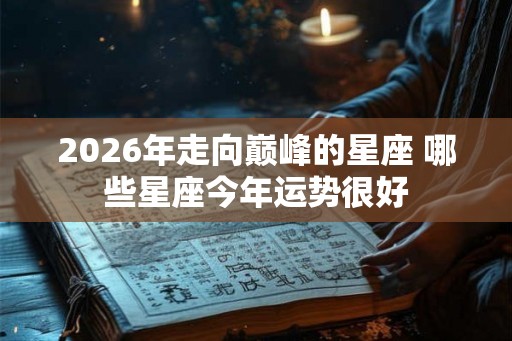 2026年走向巅峰的星座 哪些星座今年运势很好