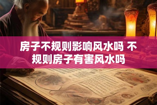 房子不规则影响风水吗 不规则房子有害风水吗