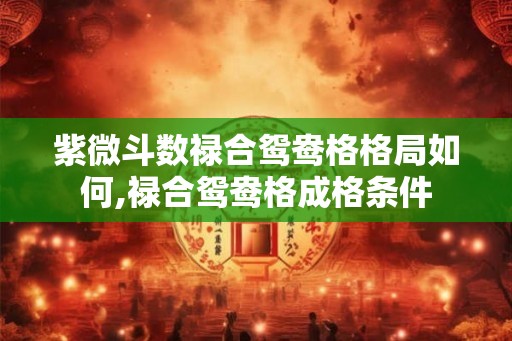 紫微斗数禄合鸳鸯格格局如何,禄合鸳鸯格成格条件 紫微斗数禄合鸳鸯格格局如何,禄合鸳鸯格成格条件