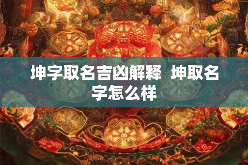 坤字取名吉凶解释  坤取名字怎么样