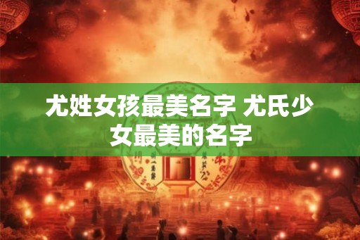 尤姓女孩最美名字 尤氏少女最美的名字
