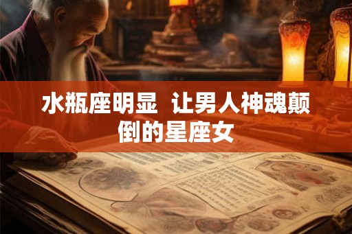水瓶座明显  让男人神魂颠倒的星座女