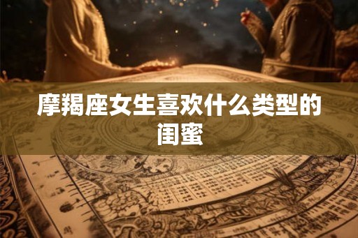 摩羯座女生喜欢什么类型的闺蜜