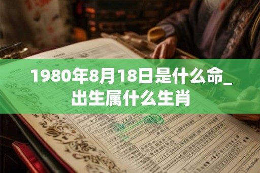 1980年8月18日是什么命_出生属什么生肖