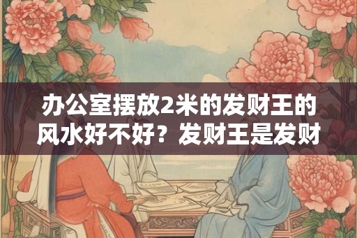 办公室摆放2米的发财王的风水好不好？发财王是发财树吗？