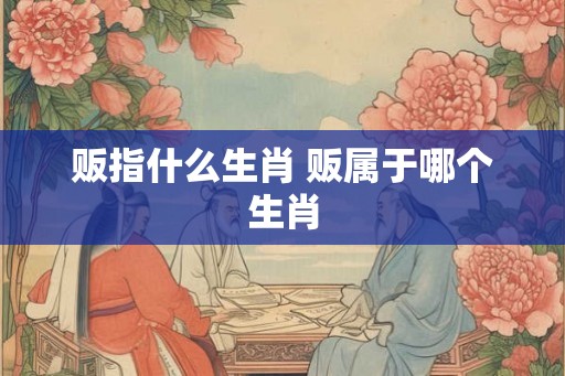 贩指什么生肖 贩属于哪个生肖