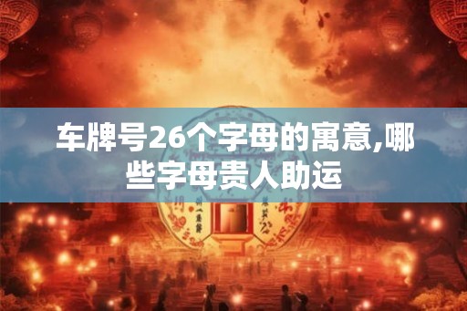 车牌号26个字母的寓意,哪些字母贵人助运