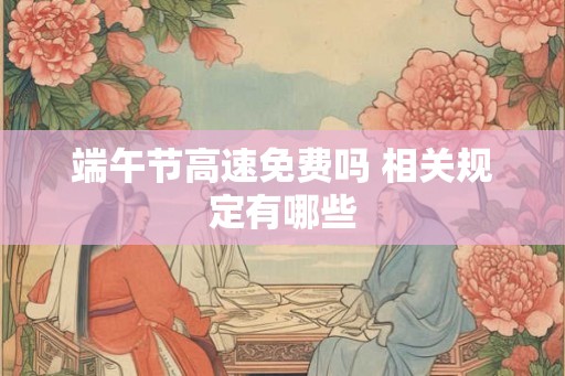 端午节高速免费吗 相关规定有哪些