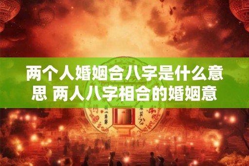 两个人婚姻合八字是什么意思 两人八字相合的婚姻意义