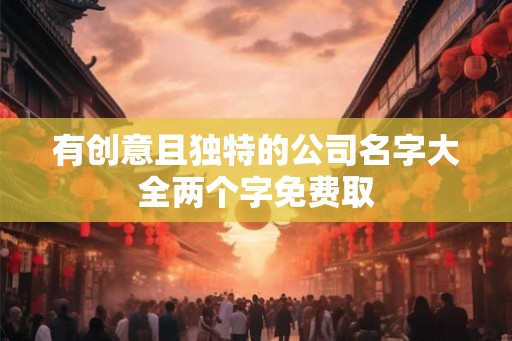 有创意且独特的公司名字大全两个字免费取 有创意且独特的公司名字大全两个字免费取