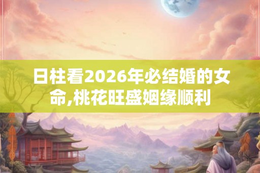 日柱看2026年必结婚的女命,桃花旺盛姻缘顺利