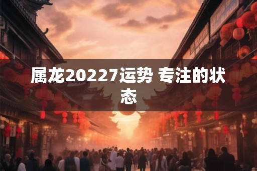 属龙20227运势 专注的状态