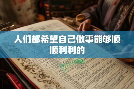 人们都希望自己做事能够顺顺利利的 人们都希望自己做事能够顺顺利利的