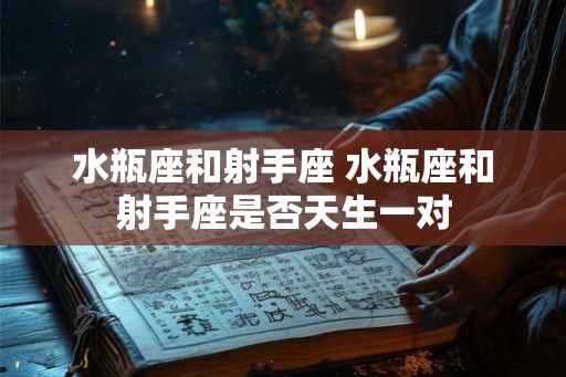 水瓶座和射手座 水瓶座和射手座是否天生一对