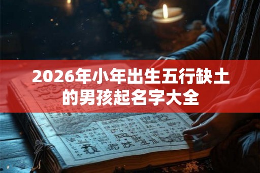 2026年小年出生五行缺土的男孩起名字大全 2026年小年出生五行缺土的男孩起名字大全