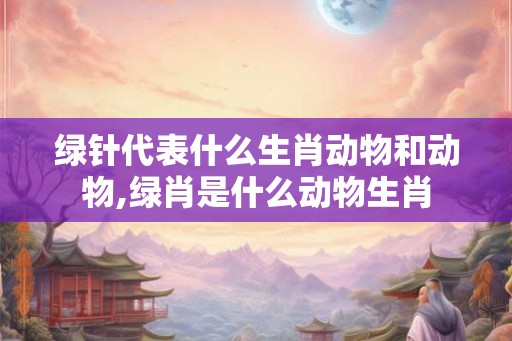 绿针代表什么生肖动物和动物,绿肖是什么动物生肖